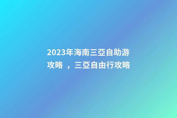 2023年海南三亞自助游攻略，三亞自由行攻略